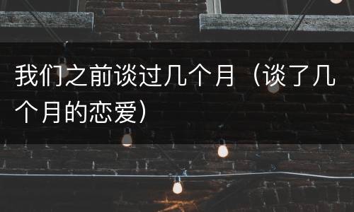 我们之前谈过几个月（谈了几个月的恋爱）
