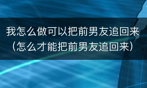 我怎么做可以把前男友追回来（怎么才能把前男友追回来）