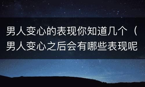 男人变心的表现你知道几个（男人变心之后会有哪些表现呢?）
