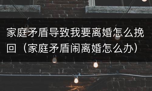家庭矛盾导致我要离婚怎么挽回（家庭矛盾闹离婚怎么办）