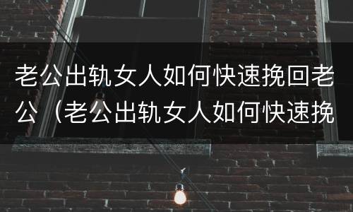 老公出轨女人如何快速挽回老公（老公出轨女人如何快速挽回老公呢）