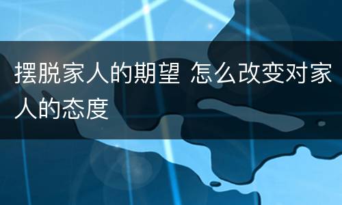 摆脱家人的期望 怎么改变对家人的态度