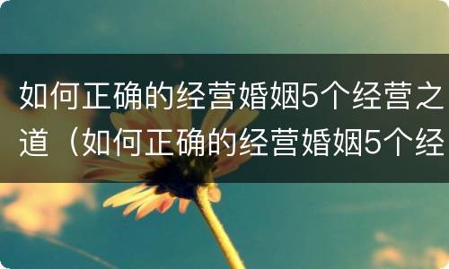 如何正确的经营婚姻5个经营之道（如何正确的经营婚姻5个经营之道呢）