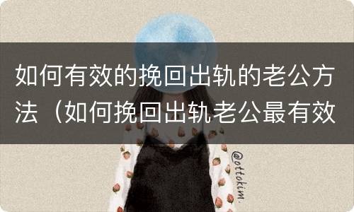如何有效的挽回出轨的老公方法（如何挽回出轨老公最有效的方法）
