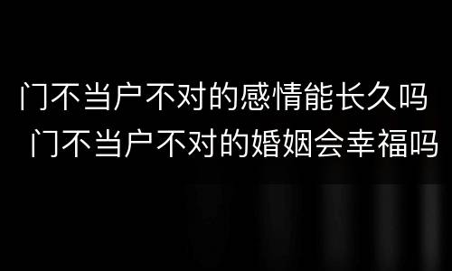 门不当户不对的感情能长久吗 门不当户不对的婚姻会幸福吗