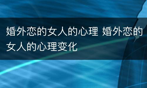 婚外恋的女人的心理 婚外恋的女人的心理变化