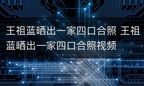 王祖蓝晒出一家四口合照 王祖蓝晒出一家四口合照视频