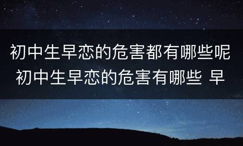 初中生早恋的危害都有哪些呢 初中生早恋的危害有哪些 早恋案例