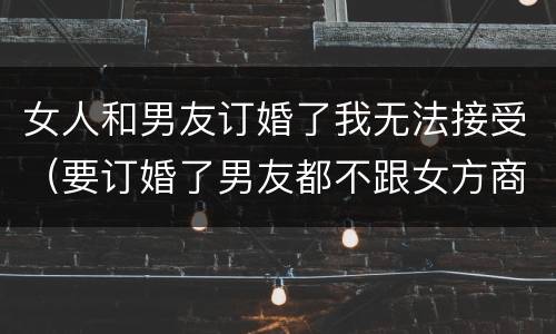 女人和男友订婚了我无法接受（要订婚了男友都不跟女方商量）