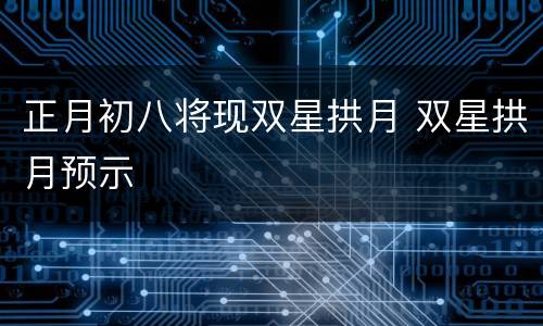 正月初八将现双星拱月 双星拱月预示