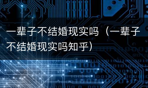 一辈子不结婚现实吗（一辈子不结婚现实吗知乎）