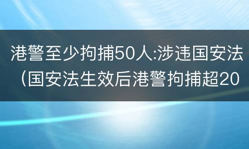 港警至少拘捕50人:涉违国安法（国安法生效后港警拘捕超20人）