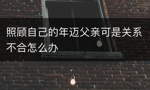 照顾自己的年迈父亲可是关系不合怎么办