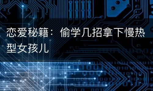 恋爱秘籍：偷学几招拿下慢热型女孩儿
