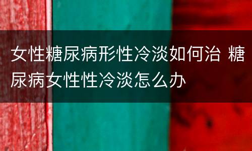 女性糖尿病形性冷淡如何治 糖尿病女性性冷淡怎么办