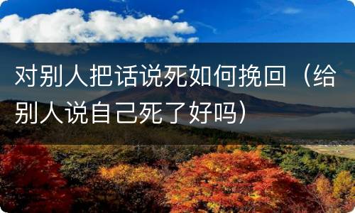 对别人把话说死如何挽回（给别人说自己死了好吗）