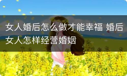 女人婚后怎么做才能幸福 婚后女人怎样经营婚姻