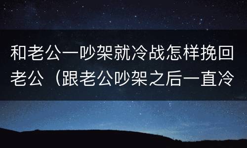 和老公一吵架就冷战怎样挽回老公（跟老公吵架之后一直冷战怎么办）