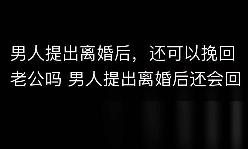 男人提出离婚后，还可以挽回老公吗 男人提出离婚后还会回头吗