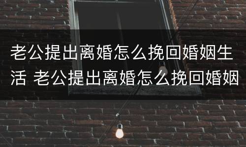 老公提出离婚怎么挽回婚姻生活 老公提出离婚怎么挽回婚姻生活呢