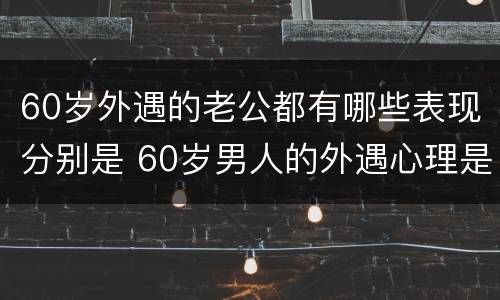 60岁外遇的老公都有哪些表现分别是 60岁男人的外遇心理是怎么样的