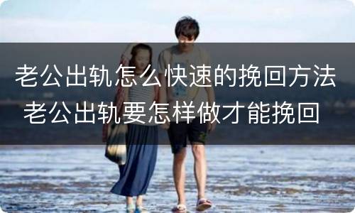 老公出轨怎么快速的挽回方法 老公出轨要怎样做才能挽回