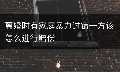 离婚时有家庭暴力过错一方该怎么进行赔偿