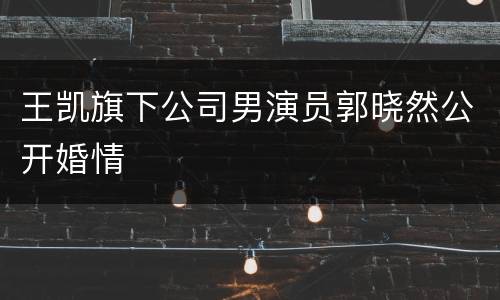 王凯旗下公司男演员郭晓然公开婚情
