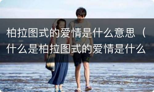 柏拉图式的爱情是什么意思（什么是柏拉图式的爱情是什么意思）