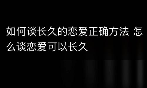 如何谈长久的恋爱正确方法 怎么谈恋爱可以长久