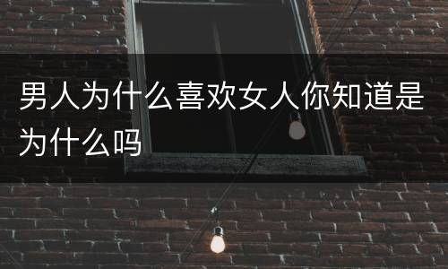 男人为什么喜欢女人你知道是为什么吗