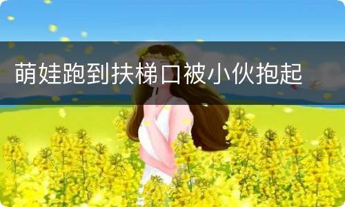 萌娃跑到扶梯口被小伙抱起