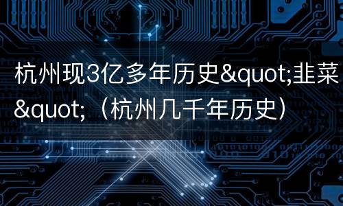 杭州现3亿多年历史"韭菜"（杭州几千年历史）