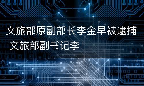 文旅部原副部长李金早被逮捕 文旅部副书记李