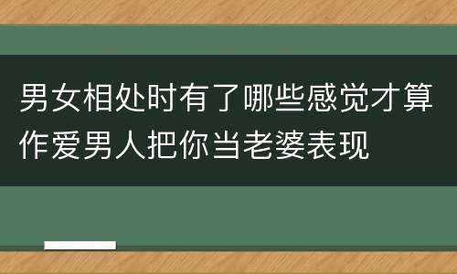 男女相处时有了哪些感觉才算作爱男人把你当老婆表现