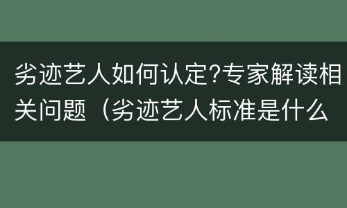 劣迹艺人如何认定?专家解读相关问题（劣迹艺人标准是什么）