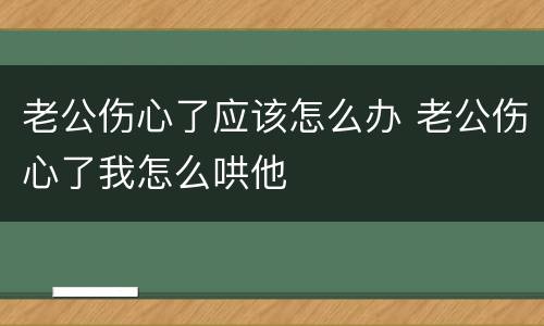 老公伤心了应该怎么办 老公伤心了我怎么哄他