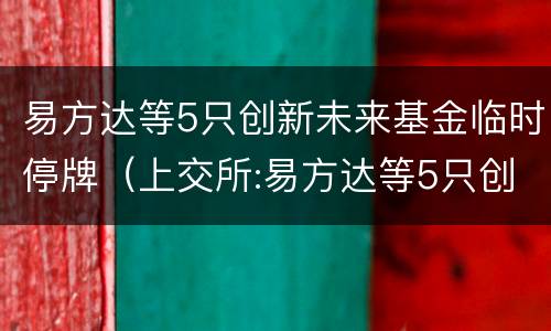 易方达等5只创新未来基金临时停牌（上交所:易方达等5只创新未来基金临时停牌）