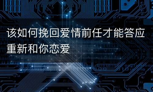 该如何挽回爱情前任才能答应重新和你恋爱