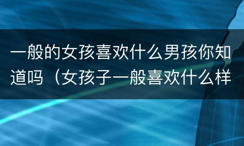 一般的女孩喜欢什么男孩你知道吗（女孩子一般喜欢什么样的男孩）