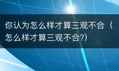 你认为怎么样才算三观不合（怎么样才算三观不合?）