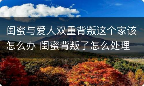 闺蜜与爱人双重背叛这个家该怎么办 闺蜜背叛了怎么处理