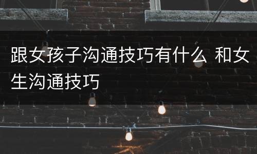 跟女孩子沟通技巧有什么 和女生沟通技巧