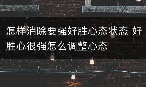 怎样消除要强好胜心态状态 好胜心很强怎么调整心态