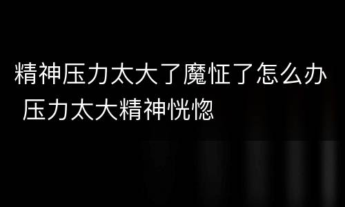 精神压力太大了魔怔了怎么办 压力太大精神恍惚