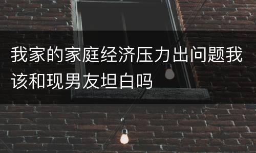 我家的家庭经济压力出问题我该和现男友坦白吗