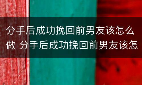 分手后成功挽回前男友该怎么做 分手后成功挽回前男友该怎么做对方