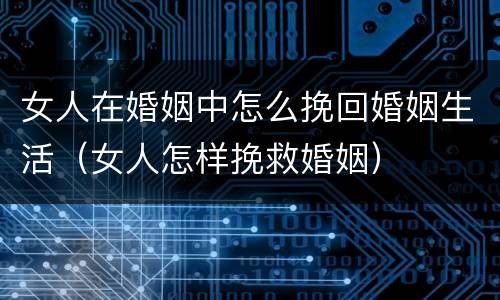 女人在婚姻中怎么挽回婚姻生活（女人怎样挽救婚姻）