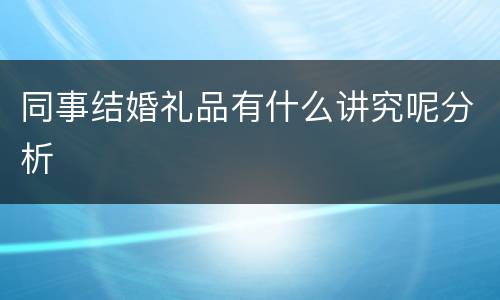 同事结婚礼品有什么讲究呢分析
