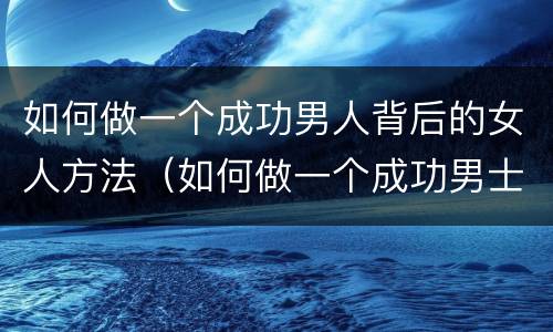 如何做一个成功男人背后的女人方法（如何做一个成功男士）